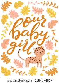 Vector hand lettering poster, quote Our Baby Girl surrounded with tropical leaves and cute leopard character. Baby shower invitation, greeting card.