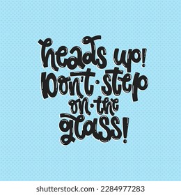 Vector handdrawn illustration. Lettering phrases Heads up! Don't step on the glass. Warning phrase, poster.