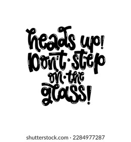 Vector handdrawn illustration. Lettering phrases Heads up! Don't step on the glass. Warning phrase, poster.