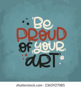 Vector handdrawn illustration. Lettering phrases Be proud of your art. Idea for poster, postcard.  Inspirational quote. 