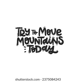 Vector handdrawn illustration. Lettering phrases Try to move mountains today. Idea for poster, postcard.  Inspirational quote. 
