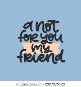 Vector handdrawn illustration. Lettering phrases A not for you my friend. Idea for poster, postcard.  Inspirational quote.