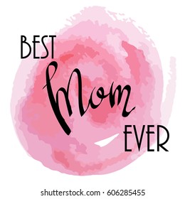 Vector illustration of a best mom ever. Calligraphy, lettering, inscription. Card for Mother's Day feast. Text on watercolor background.