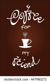 Vector  illustration Coffee for my friend. White coffee cup and lettering on dark brown background.