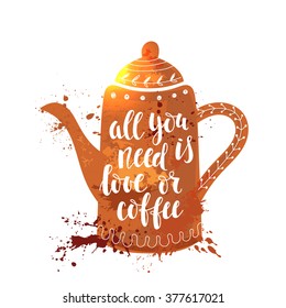 Vector illustration of coffee pot silhouette "All you need is love or coffee" calligraphic and lettering poster or postcard.Cute design in watercolor style.