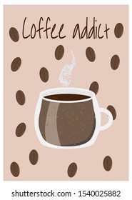 Vector illustration of cup with hot coffee and coffee beans on background. Inspirational card for coffee addict person. Cute art for print and design.