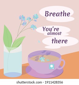 Vector illustration of a cup of tea next to flowers in a glass of water. There`s a text in the steam coming out of the tea, saying: Breathe, you`re almost there.