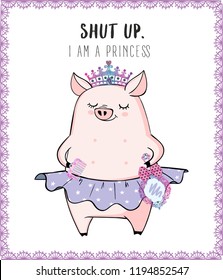 Vector illustration of cute pink cartoon pig in ballet tutu, piglet girl in a skirt with stars, lettering Shut up. I am a princess, doodle crown, sweet card