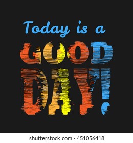 Vector illustration in the form of the message: today is a good day. Grunge background.   Typography, print, t-shirt graphics, poster, banner, flyer, postcard
