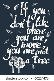 Vector illustration with hand drawn lettering on grey background. Inspirational quote handwritten. Lettering for posters, prints and cards. If you don't like where you are, move, you are not a tree