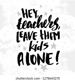 Vector illustration with hand sketched lettering "Hey, teachers, leave your kids alone". Template for card, design, print, poster, t-shirt. Vector lettering typography poster.
