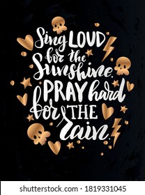 Vector illustration with hand sketched lettering "Sing loud for the shine. Pray hard for the rain". Template cover, signboard, card, print, poster. Vector lettering typography poster.