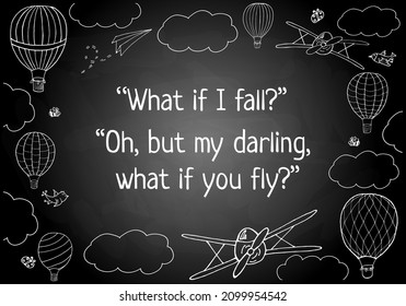Vector illustration, handwritten words 'What if I fall? Oh, but my darling, wat if you fly?' in hand drawn frame. Chalk board imitation for posters, cards, postcards, prints and other design