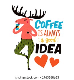 Vector illustration with moose drinking coffee and lettering phrase. Coffee is always a good idea. Colored typography poster with handwritten text, apparel print design with forest animal