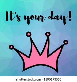 Vector illustration. Motivating phrase. It's your day. Crown on a polygonal art background