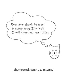Vector illustration with a picture of a cute cat and an inscription: Everyone should believe in something. I believe I will have another coffee