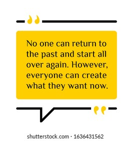 Vector illustration of quote. No one can return to the past and start all over again. However, everyone can create  what they want now