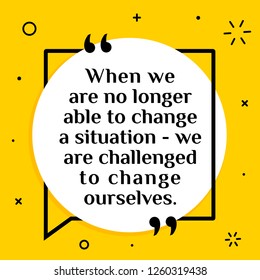 Vector illustration of quote. When we are no longer able to change a situation - we are challenged to change ourselves.