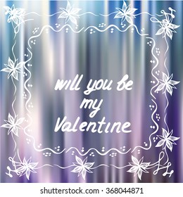 Vector illustration for Saint Valentine's day and every day design. Polar lights blurred background. Greeting card with floral frame. Phrase "Will you be my Valentine"