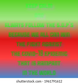 Vector images with quotes "KEEP CALM AND ALWAYS FOLLOW THE S.O.P BECAUSE WE ALL CAN WIN THE FIGHT AGAINST THE COVID-19 EPIDEMIC THAT IS RAMPANT IN THE WORLD". Simple typography on colorful background.