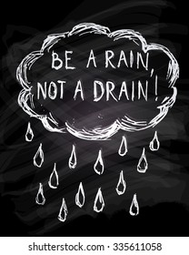 Vector inspirational background. Quote "Be a rain, not a drain". Hipster motivational wallpaper or print template. White chalk on black chalkboard. Creative poster and greeting card template.