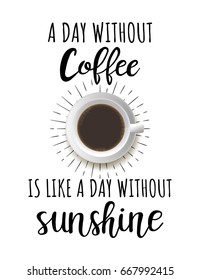 Vector lettering about coffee. A day without coffee is like a day without sunshine. Vector poster with top view cup