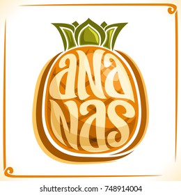 Vector logo for Ananas, label with one whole pineapple for package of fresh juice or dessert, price tag with original font for word ananas inscribed in fruit shape, sticker for vegan grocery store.