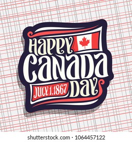 Vector logo for Canada Day, dark sign with date of united - july 1, 1867 year, national flag of canada with red maple leaf and original handwritten brush typeface for greeting text happy canada day.