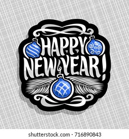 Vector logo for New Year: sign with blue xmas baubles, branches of silver christmas tree on gray geometric background, label with handwritten font for text quote happy new year, christmas decoration.