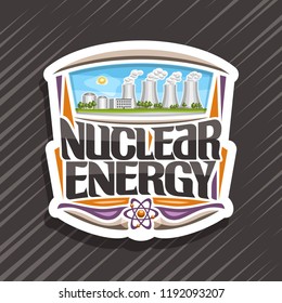 Vector logo for Nuclear Energy, white decorative tag with modern atomic power station, original lettering for words nuclear energy, illustration of atomic electric power plant on blue sky background.