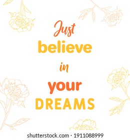 Vector motivational quote. Just believe in your dreams. Decorative poster or card with floral elements.