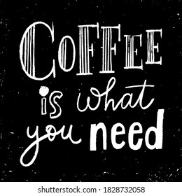 Vector poster with Coffee is what you need  lettering, card, calligraphy design. Coffee quotes. Hand written design. Blackboard design. Chalkboard poster.