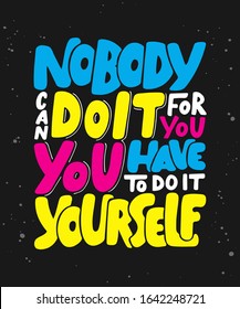 Vector poster with hand drawn unique lettering design element for wall art, decoration, t-shirt prints. Nobody can do it for you, you have to do it yourself. Motivational and inspirational quote. 
