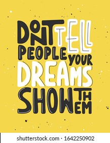 Vector poster with hand drawn unique lettering design element for wall art, decoration, t-shirt prints. Don't tell people your dreams, show them. Motivational and inspirational handwritten quote. 