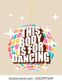 Vector poster with a multi-colored disco ball in retro colors and the inscription this body is for dancing. Simple flat style, wave text with volume.