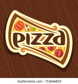 Vector poster for Pizza: label with piece of italian food with pepperoni on wooden table, melted cheese, tomato & salami ingredient, creative logo with original font for word pizza for pizzeria menu.