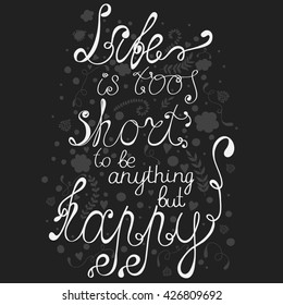 Vector poster with quote 'Life is too short to be anything but happy'. Hand drawn card.