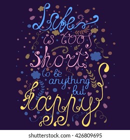 Vector poster with quote 'Life is too short to be anything but happy'. Hand drawn card.