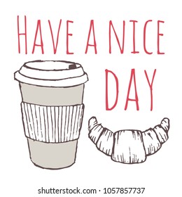 Vector poster with a wish of a good day. Hand drawing. A paper glass with coffee and a croissant. Have a nice day.