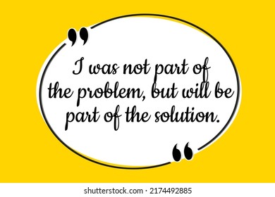 Vector quote. I was not part of the problem, but will be part of the solution.