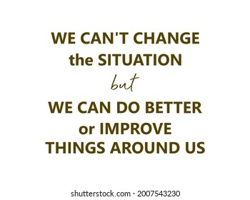 Vector Quote, We Can't Change The Situation But We Can Do Better Or Improve Things Around Us