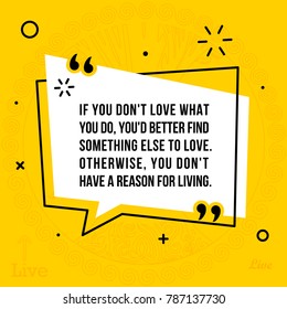 Vector Quote. If you don't love what you do, you'd better find something else to love. Otherwise, you don't have a reason for living.