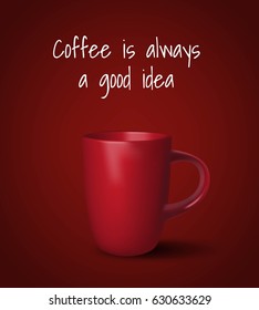 Vector realistic cup. Red cup on dark red background. White phrase Coffee is always a good idea