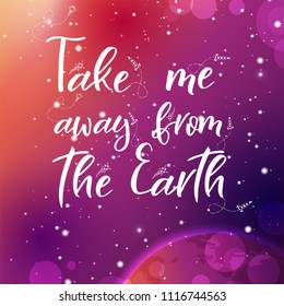 Vector space backgroung with lettering. Handwritten quote. Take me away from the Earth.