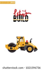 Vector toy road roller with motivational text: lets build inscription. Construction machinery illustration in child style for kids room, t-shirt, invitations, game, website, mobile app. Greeting card.