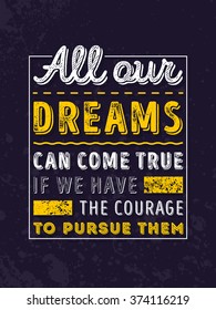 Vector Typography Poster Design Concept On Grunge Background. All our dreams can come true if we have the courage to pursue them. Vector Quote, Quote Concept, Quote Background.