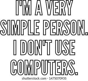 I am a very simple person I do not use computers