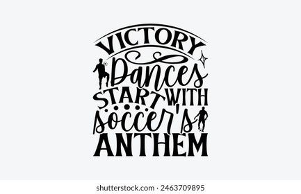 Victory Dances Start With Soccer's Anthem - Soccer T-Shirt Design, Playing Quotes, Handwritten Phrase Calligraphy Design, Hand Drawn Lettering Phrase Isolated On White Background.