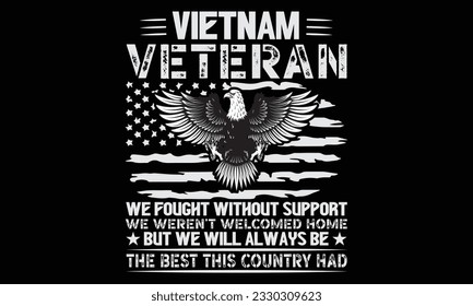 Vietnam Veteran We Fought Without Support We Weren’t Welcomed Home But We Will Always Be The Best This Country Had - Veteran t shirts design, Hand drawn lettering phrase, Isolated on Black background,