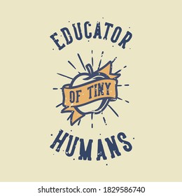 vintage slogan typography educator of tiny humans for t shirt design